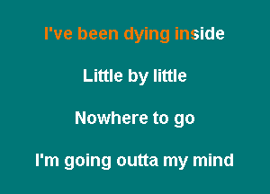 I've been dying inside
Little by little

Nowhere to go

I'm going outta my mind