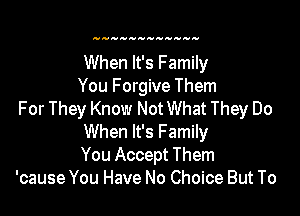 When It's Family
You Forgive Them

For They Know Not What They Do
When It's Family
You Accept Them

'cause You Have No Choice But To