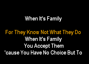 When It's Family

For They Know Not What They Do
When It's Family
You Accept Them

'cause You Have No Choice But To