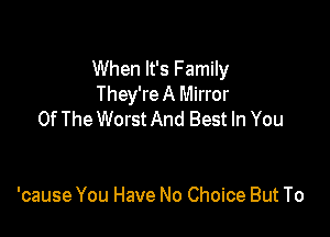 When It's Family
They're A Mirror

Of The Worst And Best In You

'cause You Have No Choice But To