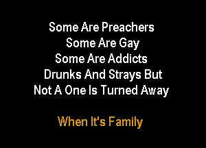 Some Are Preachers
Some Are Gay
Some Are Addicts

Drunks And Strays But
Not A One Is Turned Away

When It's F amily