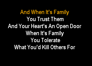 And When It's Family

You Trust Them
And Your Heart's An Open Door

When It's Family

You Tolerate
What You'd Kill Others For