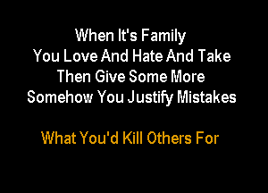 When It's Family
You Love And Hate And Take
Then Give Some More

Somehow You Justify Mistakes

What You'd Kill Others For