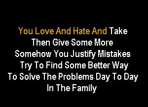 You Love And Hate And Take
Then Give Some More
Somehow You Justify Mistakes
Try To Find Some Better Way
To Solve The Problems Day To Day
In The Family