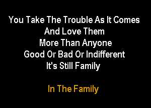 You Take The Trouble As It Comes
And Love Them
More Than Anyone

Good Or Bad 0r Indifferent
It's Still Family

In The Family