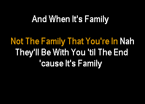 And When It's Family

Not The Family That You're In Nah
They'll Be With You 'til The End
'cause It's Family