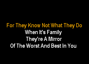 For They Know Not What They Do

When It's Family

They're A Mirror
Of The Worst And Best In You