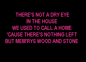 THERE'S NOT A DRY EYE
IN THE HOUSE
WE USED TO CALL A HOME
'CAUSE THERE'S NOTHING LEFT
BUT MEM'RYS WOOD AND STONE