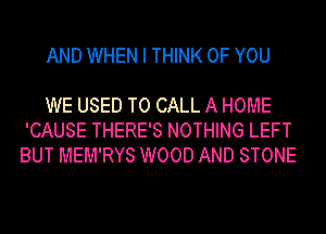 AND WHEN I THINK OF YOU

WE USED TO CALL A HOME
'CAUSE THERE'S NOTHING LEFT
BUT MEM'RYS WOOD AND STONE