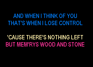 AND WHEN I THINK OF YOU
THAT'S WHEN I LOSE CONTROL

'CAUSE THERE'S NOTHING LEFT
BUT MEM'RYS WOOD AND STONE