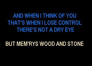 AND WHEN I THINK OF YOU
THAT'S WHEN I LOSE CONTROL
THERE'S NOT A DRY EYE

BUT MEM'RYS WOOD AND STONE