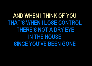 AND WHEN I THINK OF YOU
THAT'S WHEN I LOSE CONTROL
THERE'S NOT A DRY EYE
IN THE HOUSE
SINCE YOU'VE BEEN GONE