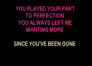 YOU PLAYED YOUR PART
T0 PERFECTION
YOU ALWAYS LEFT ME
WANTING MORE

SINCE YOU'VE BEEN GONE