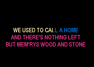 WE USED TO CALL A HOME
AND THERE'S NOTHING LEFT
BUT MEM'RYS WOOD AND STONE