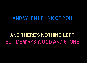 AND WHEN I THINK OF YOU

AND THERE'S NOTHING LEFT
BUT MEM'RYS WOOD AND STONE