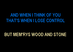 AND WHEN I THINK OF YOU
THAT'S WHEN I LOSE CONTROL

BUT MEM'RYS WOOD AND STONE