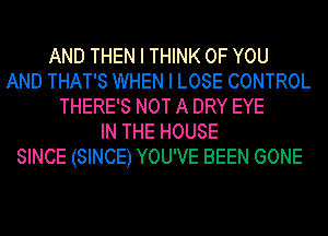 AND THEN I THINK OF YOU
AND THAT'S WHEN I LOSE CONTROL
THERE'S NOT A DRY EYE
IN THE HOUSE
SINCE (SINCE) YOU'VE BEEN GONE