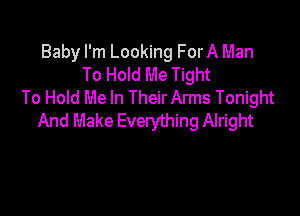 Baby I'm Looking ForA Man
To Hold Me Tight
To Hold Me In TheirArms Tonight

And Make Everything Alright