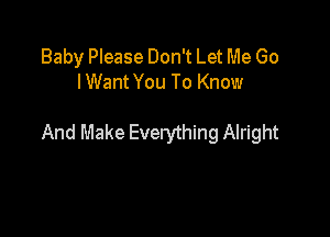 Baby Please Don't Let Me Go
lWant You To Know

And Make Everything Alright