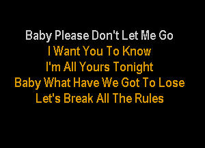 Baby Please Don't Let Me Go
lWant You To Know
I'm All Yours Tonight

Baby What Have We Got To Lose
Let's Break All The Rules