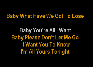 Baby What Have We Got To Lose

Baby You're All I Want

Baby Please Don't Let Me Go
IWant You To Know
I'm All Yours Tonight