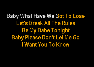 Baby What Have We Got To Lose
Let's Break All The Rules
Be My Babe Tonight

Baby Please Don't Let Me Go
IWant You To Know