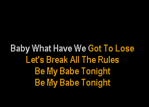 Baby What Have We Got To Lose

Let's Break All The Rules
Be My Babe Tonight
Be My Babe Tonight