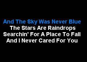 And The Sky Was Never Blue
The Stars Are Raindrops

Searchin' For A Place To Fall
And I Never Cared For You