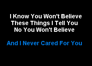 I Know You Won't Believe
These Things I Tell You
No You Won't Believe

And I Never Cared For You