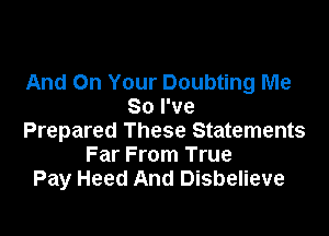 And On Your Doubting Me
So I've

Prepared These Statements
Far From True
Pay Heed And Disbelieve