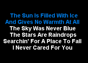 The Sun ls Filled With Ice
And Gives No Warmth At All
The Sky Was Never Blue
The Stars Are Raindrops
Searchin' For A Place To Fall
I Never Cared For You