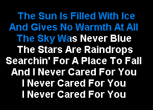The Sun ls Filled With Ice
And Gives No Warmth At All
The Sky Was Never Blue
The Stars Are Raindrops
Searchin' For A Place To Fall
And I Never Cared For You
I Never Cared For You
I Never Cared For You