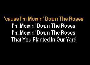 'cause I'm Mowin' Down The Roses
I'm Mowin' Down The Roses

I'm Mowin' Down The Roses
That You Planted In Our Yard