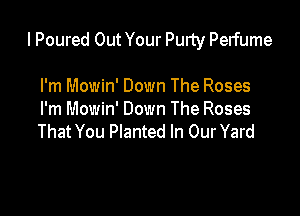 I Poured Out Your Purty Perfume

I'm Mowin' Down The Roses
I'm Mowin' Down The Roses
That You Planted In Our Yard