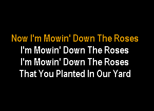 Now I'm Mowin' Down The Roses
I'm Mowin' Down The Roses

I'm Mowin' Down The Roses
That You Planted In Our Yard