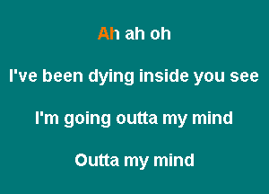 Ah ah oh

I've been dying inside you see

I'm going outta my mind

Outta my mind