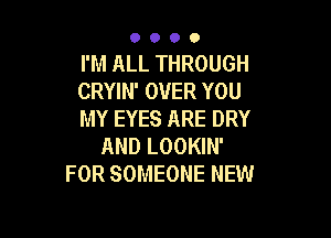 0000

I'M ALL THROUGH
CRYIN' OVER YOU
MY EYES ARE DRY

AND LOOKIN'
FOR SOMEONE NEW