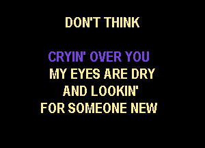 DON'T THINK

CRYIN' OVER YOU
MY EYES ARE DRY

AND LOOKIN'
FOR SOMEONE NEW