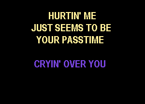 HURTIN' ME
JUST SEEMS TO BE
YOUR PASSTIME

CRYIN' OVER YOU