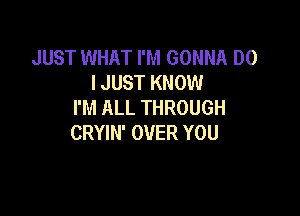 JUST WHAT I'M GONNA DO
IJUST KNOW
I'M ALL THROUGH

CRYIN' OVER YOU