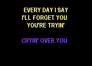 EVERY DAY I SAY
I'LL FORGET YOU
YOU'RE TRYIN'

CRYIN' OVER YOU