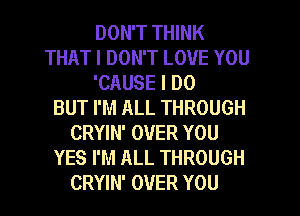 DON'T THINK
THAT I DON'T LOVE YOU
'CAUSE I DO
BUT I'M ALL THROUGH
CRYIN' OVER YOU
YES I'M ALL THROUGH
CRYIN' OVER YOU