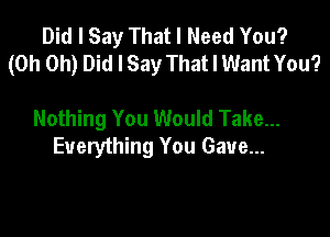 Did I Say That I Need You?
(Oh Oh) Did I Say That I Want You?

Nothing You Would Take...

Everything You Gave...