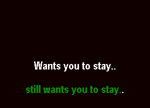 Wants you to stay..