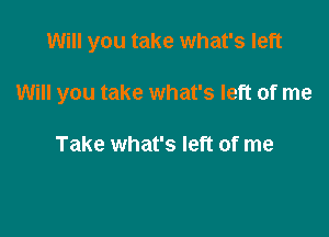 Will you take what's left

Will you take what's left of me

Take what's left of me