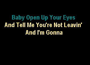 Baby Open Up Your Eyes
And Tell Me You're Not Leavin'

And I'm Gonna
