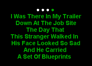 0000

lWas There In My Trailer
Down At The Job Site
The Day That

This Stranger Walked In
His Face Looked So Sad
And He Carried
A Set Of Blueprints