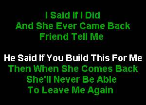 I Said Ifl Did
And She Ever Came Back
Friend Tell Me

He Said If You Build This For Me
Then When She Comes Back
She'll Never Be Able

To Leave Me Again