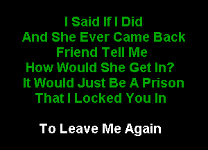 I Said Ifl Did
And She Ever Came Back
Friend Tell Me
How Would She Get In?
It Would Just Be A Prison
That I Locked You In

To Leave Me Again