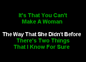 It's That You Can't
Make A Woman

The Way That She Didn't Before
There's Two Things
That I Know For Sure